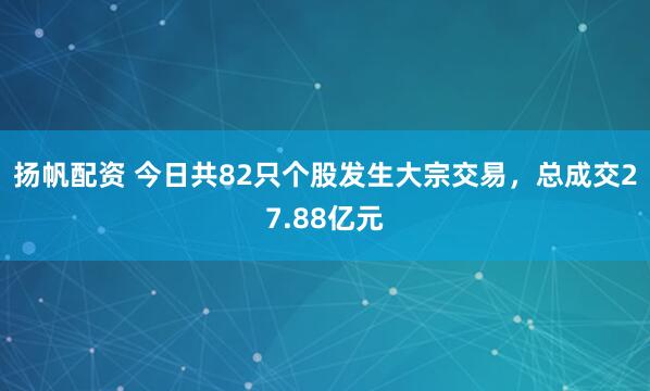 扬帆配资 今日共82只个股发生大宗交易，总成交27.88亿元