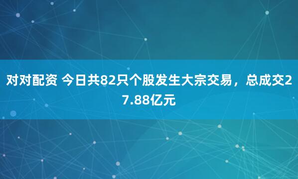 对对配资 今日共82只个股发生大宗交易，总成交27.88亿元