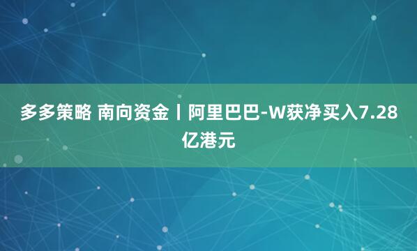 多多策略 南向资金丨阿里巴巴-W获净买入7.28亿港元