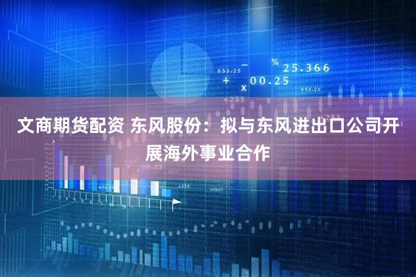 文商期货配资 东风股份：拟与东风进出口公司开展海外事业合作