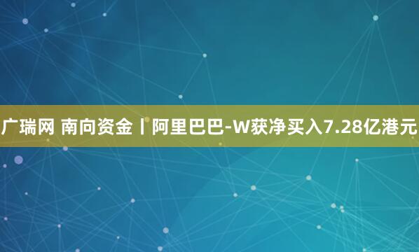 广瑞网 南向资金丨阿里巴巴-W获净买入7.28亿港元