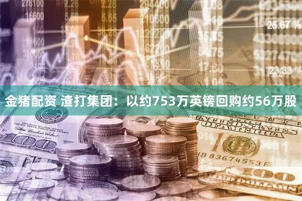 金猪配资 渣打集团：以约753万英镑回购约56万股