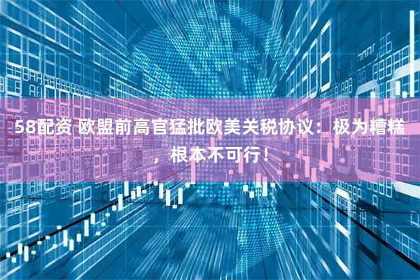 58配资 欧盟前高官猛批欧美关税协议：极为糟糕，根本不可行！