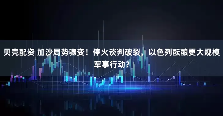 贝壳配资 加沙局势骤变！停火谈判破裂，以色列酝酿更大规模军事行动？