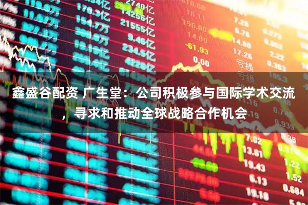 鑫盛谷配资 广生堂：公司积极参与国际学术交流，寻求和推动全球战略合作机会