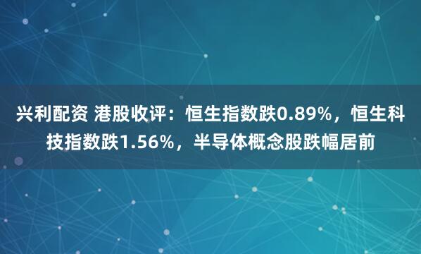 兴利配资 港股收评：恒生指数跌0.89%，恒生科技指数跌1.56%，半导体概念股跌幅居前