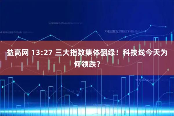 益高网 13:27 三大指数集体翻绿！科技线今天为何领跌？