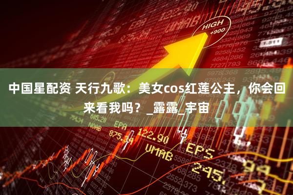 中国星配资 天行九歌：美女cos红莲公主，你会回来看我吗？_露露_宇宙