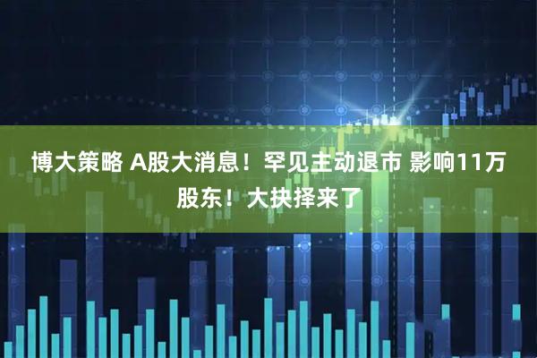 博大策略 A股大消息！罕见主动退市 影响11万股东！大抉择来了