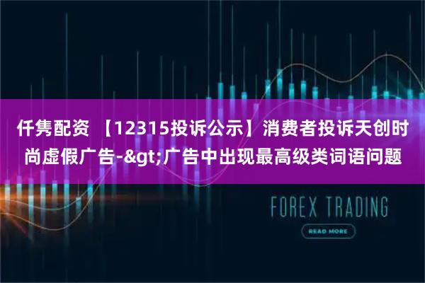 仟隽配资 【12315投诉公示】消费者投诉天创时尚虚假广告->广告中出现最高级类词语问题