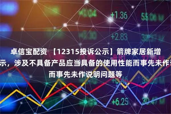 卓信宝配资 【12315投诉公示】箭牌家居新增7件投诉公示，涉及不具备产品应当具备的使用性能而事先未作说明问题等