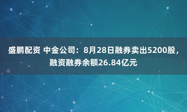 盛鹏配资 中金公司：8月28日融券卖出5200股，融资融券余额26.84亿元