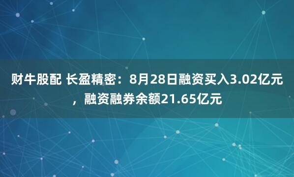财牛股配 长盈精密：8月28日融资买入3.02亿元，融资融券余额21.65亿元