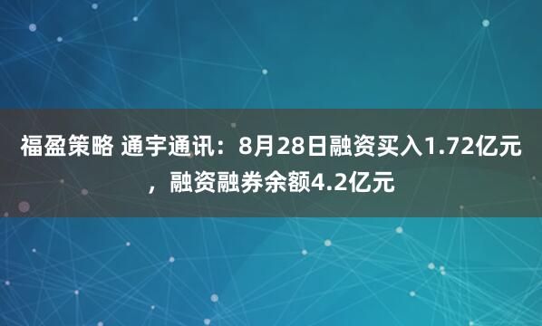 福盈策略 通宇通讯：8月28日融资买入1.72亿元，融资融券余额4.2亿元