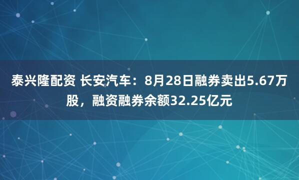 泰兴隆配资 长安汽车：8月28日融券卖出5.67万股，融资融券余额32.25亿元