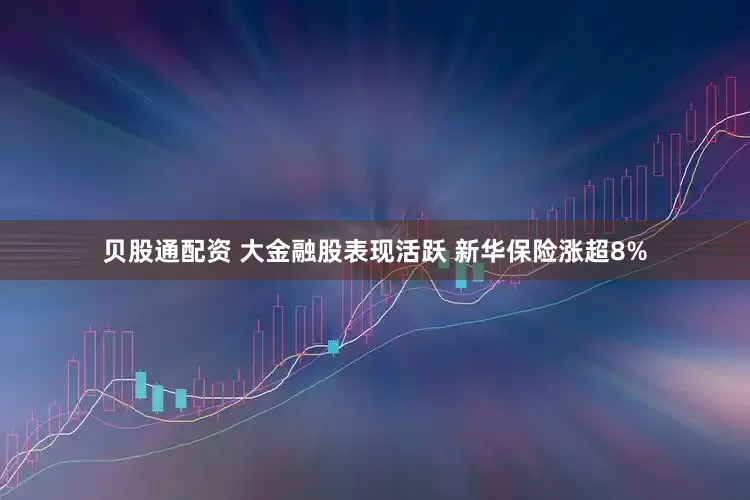 贝股通配资 大金融股表现活跃 新华保险涨超8%