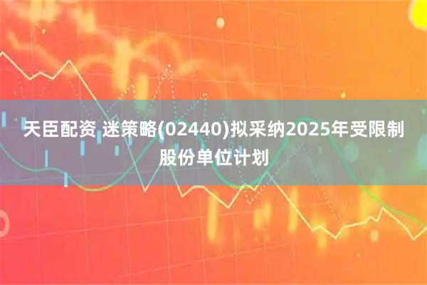 天臣配资 迷策略(02440)拟采纳2025年受限制股份单位计划