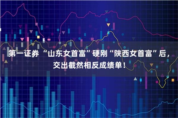 第一证券 “山东女首富”硬刚“陕西女首富”后，交出截然相反成绩单！