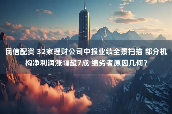 民信配资 32家理财公司中报业绩全景扫描 部分机构净利润涨幅超7成 绩劣者原因几何？
