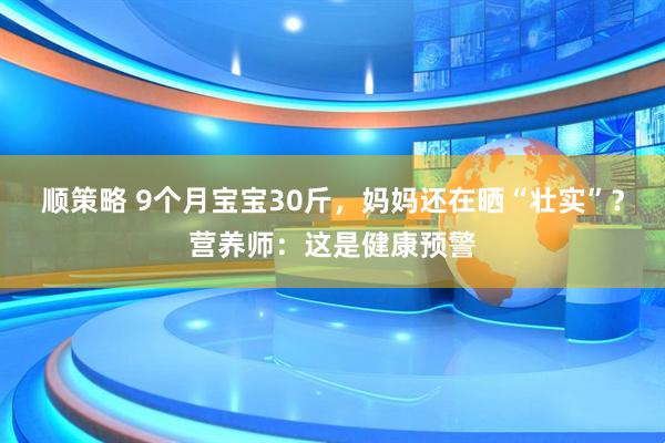 顺策略 9个月宝宝30斤，妈妈还在晒“壮实”？营养师：这是健康预警