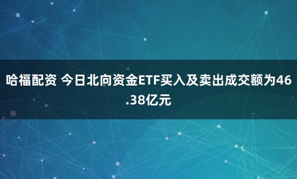 哈福配资 今日北向资金ETF买入及卖出成交额为46.38亿元