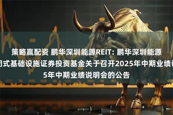 策略赢配资 鹏华深圳能源REIT: 鹏华深圳能源清洁能源封闭式基础设施证券投资基金关于召开2025年中期业绩说明会的公告