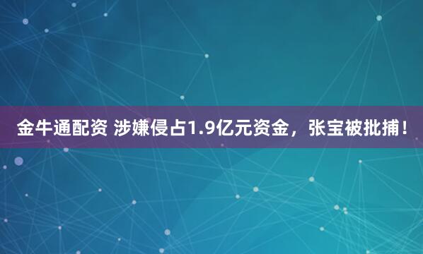 金牛通配资 涉嫌侵占1.9亿元资金，张宝被批捕！