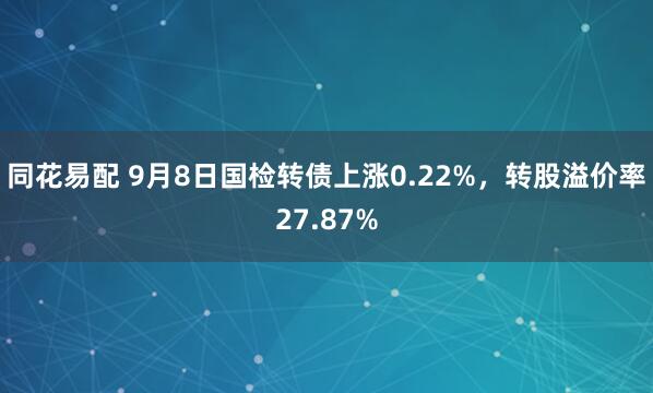 同花易配 9月8日国检转债上涨0.22%，转股溢价率27.87%