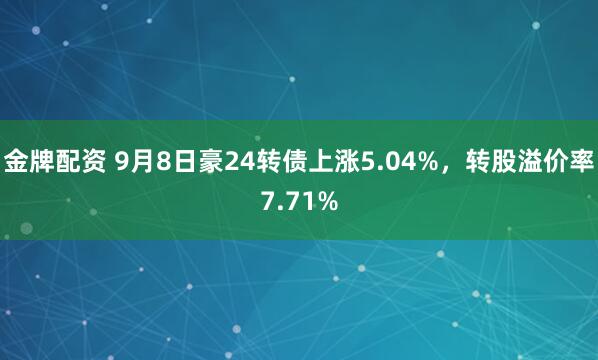 金牌配资 9月8日豪24转债上涨5.04%，转股溢价率7.71%