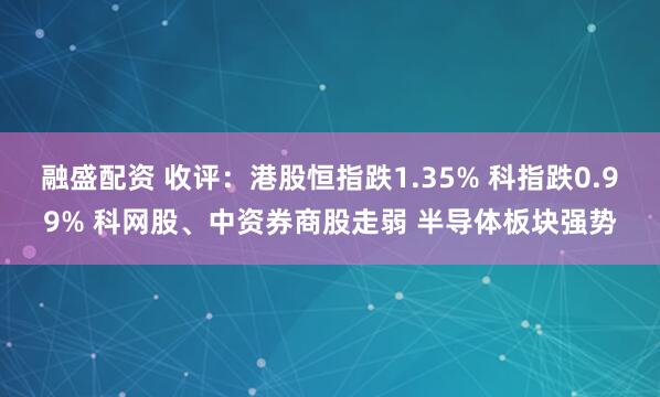 融盛配资 收评：港股恒指跌1.35% 科指跌0.99% 科网股、中资券商股走弱 半导体板块强势