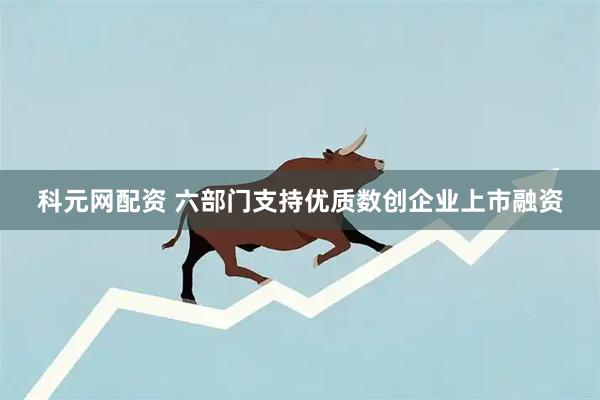 科元网配资 六部门支持优质数创企业上市融资
