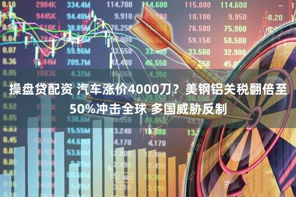 操盘贷配资 汽车涨价4000刀？美钢铝关税翻倍至50%冲击全球 多国威胁反制