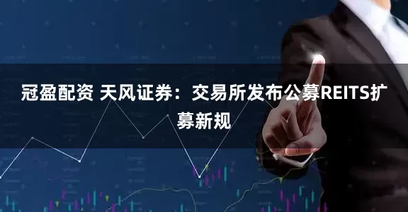 冠盈配资 天风证券：交易所发布公募REITS扩募新规