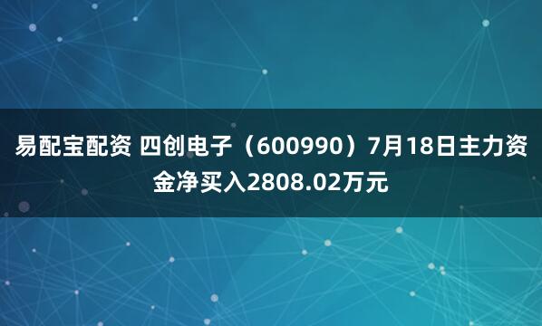 易配宝配资 四创电子（600990）7月18日主力资金净买入2808.02万元