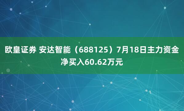 欧皇证券 安达智能（688125）7月18日主力资金净买入60.62万元