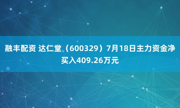 融丰配资 达仁堂（600329）7月18日主力资金净买入409.26万元