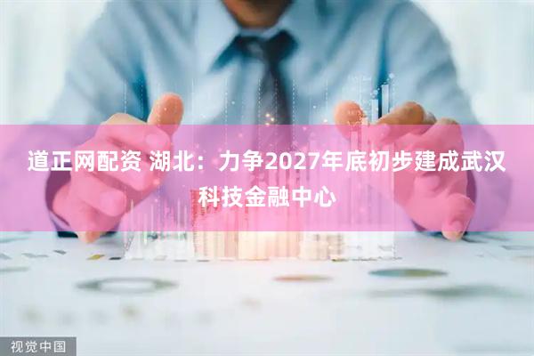 道正网配资 湖北：力争2027年底初步建成武汉科技金融中心