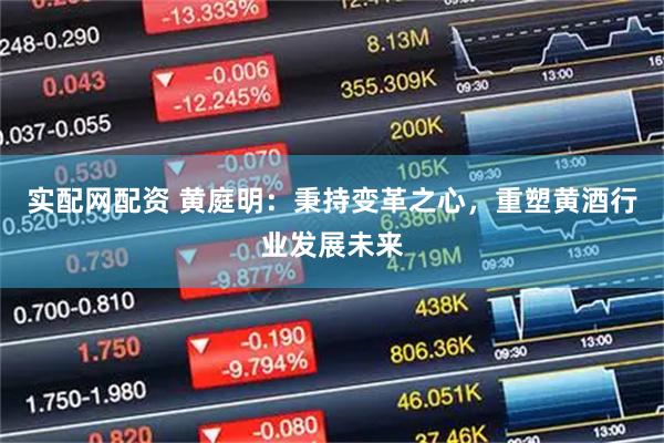 实配网配资 黄庭明：秉持变革之心，重塑黄酒行业发展未来