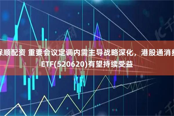 保顺配资 重要会议定调内需主导战略深化，港股通消费ETF(520620)有望持续受益