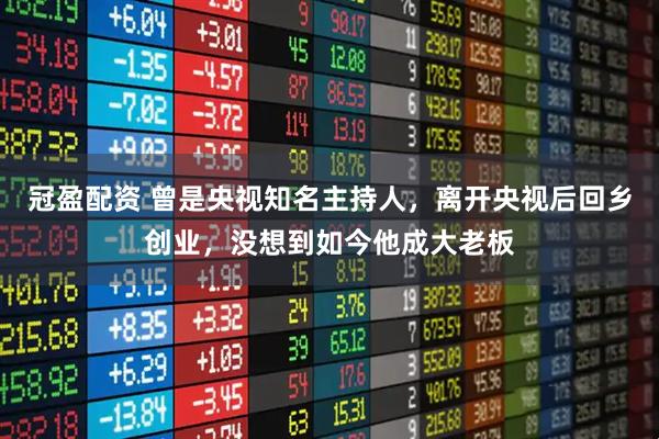 冠盈配资 曾是央视知名主持人，离开央视后回乡创业，没想到如今他成大老板