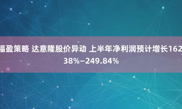 福盈策略 达意隆股价异动 上半年净利润预计增长162.38%—249.84%