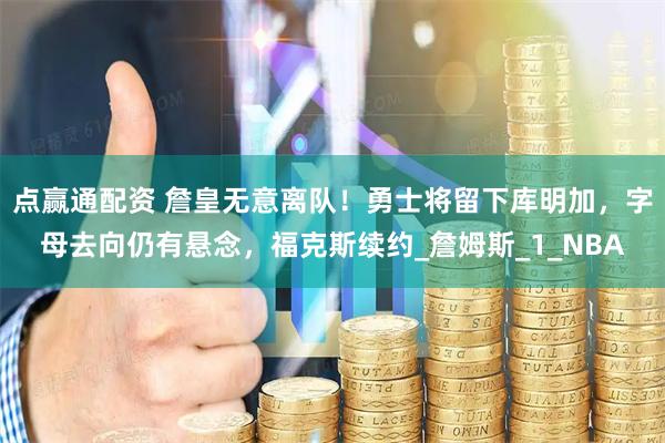 点赢通配资 詹皇无意离队！勇士将留下库明加，字母去向仍有悬念，福克斯续约_詹姆斯_1_NBA