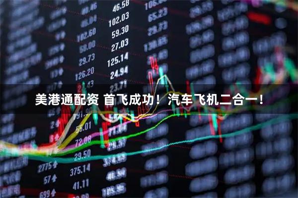 美港通配资 首飞成功！汽车飞机二合一！
