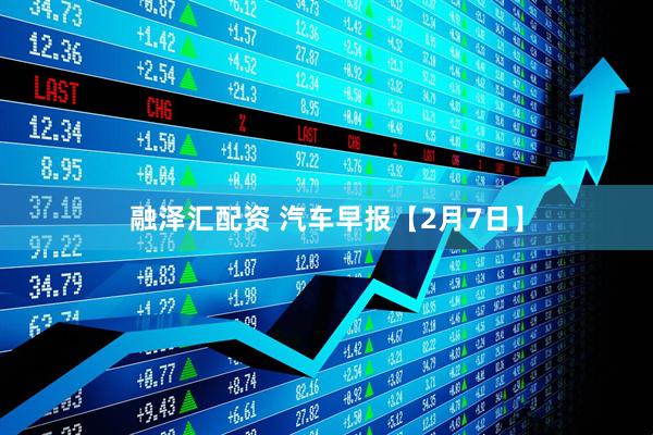 融泽汇配资 汽车早报【2月7日】